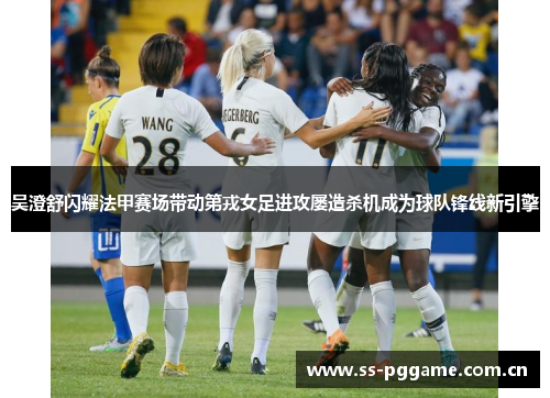 吴澄舒闪耀法甲赛场带动第戎女足进攻屡造杀机成为球队锋线新引擎